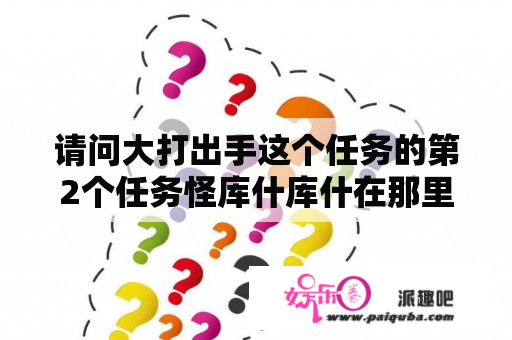 请问大打出手这个任务的第2个任务怪库什库什在那里？