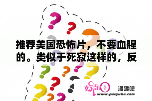 推荐美国恐怖片，不要血腥的。类似于死寂这样的，反正不要血腥要恐怖，有悬念的看了让人毛骨悚然的？