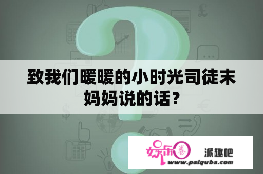 致我们暖暖的小时光司徒末妈妈说的话？