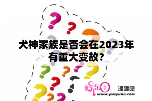 犬神家族是否会在2023年有重大变故？