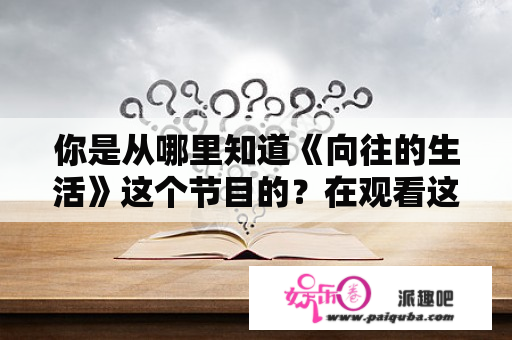 你是从哪里知道《向往的生活》这个节目的？在观看这个节目时，你有什么惊喜的收获吗？