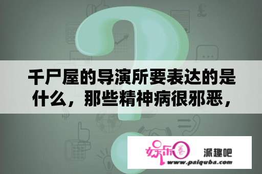 千尸屋的导演所要表达的是什么，那些精神病很邪恶，可有的时候又觉得很开心？