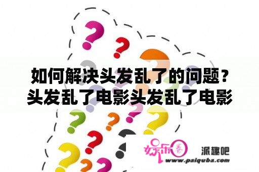 如何解决头发乱了的问题？头发乱了电影头发乱了电影在线观看