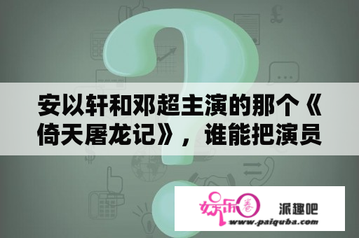 安以轩和邓超主演的那个《倚天屠龙记》，谁能把演员表告诉我？