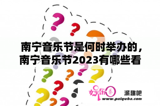  南宁音乐节是何时举办的，南宁音乐节2023有哪些看点？