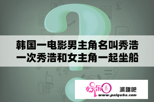 韩国一电影男主角名叫秀浩一次秀浩和女主角一起坐船去一个岛上女主角在岛上晕倒了电影名是啥啊？