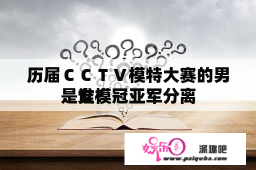 历届ＣＣＴＶ模特大赛的男．女模冠亚军分离
是谁？