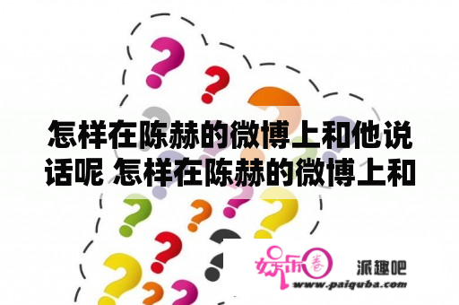 怎样在陈赫的微博上和他说话呢 怎样在陈赫的微博上和他说话？