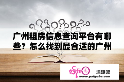 广州租房信息查询平台有哪些？怎么找到最合适的广州租房信息？