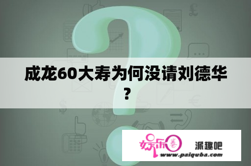 成龙60大寿为何没请刘德华？