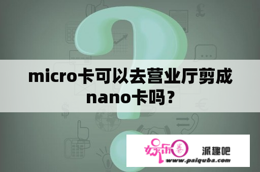 micro卡可以去营业厅剪成nano卡吗？