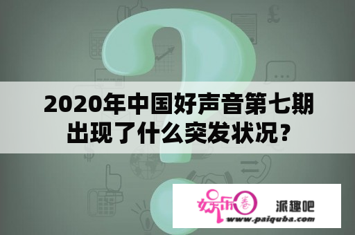 2020年中国好声音第七期出现了什么突发状况？