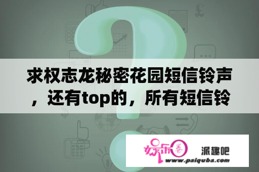 求权志龙秘密花园短信铃声，还有top的，所有短信铃声