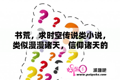 书荒，求时空传说类小说，类似漫漫诸天，信仰诸天的，穿梭武侠世界玄幻世界，最好完本的？