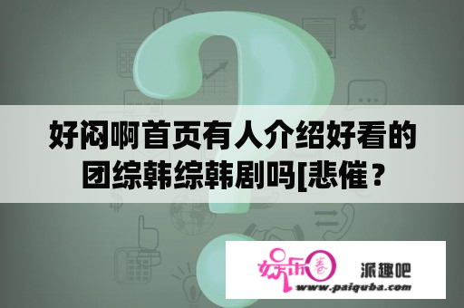 好闷啊首页有人介绍好看的团综韩综韩剧吗[悲催？