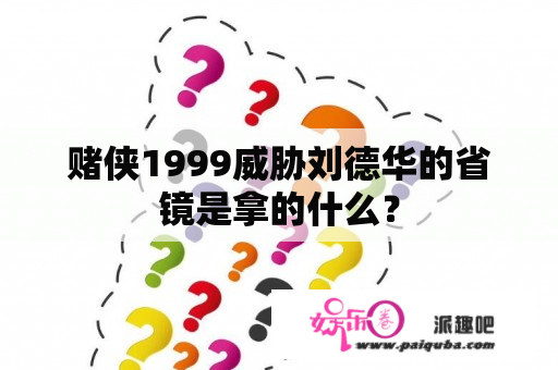 赌侠1999威胁刘德华的省镜是拿的什么？