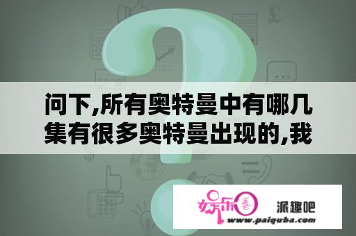 问下,所有奥特曼中有哪几集有很多奥特曼出现的,我要那几集的名字,有的都可以发出来！高手来下哦！~？