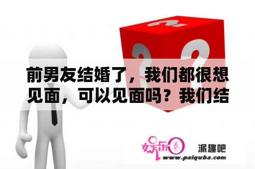 前男友结婚了，我们都很想见面，可以见面吗？我们结婚了世界版第二季