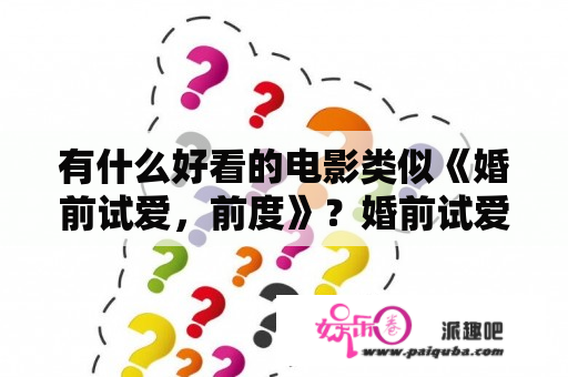 有什么好看的电影类似《婚前试爱，前度》？婚前试爱什么意思？情感社交？