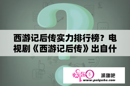 西游记后传实力排行榜？电视剧《西游记后传》出自什么书或者小说？