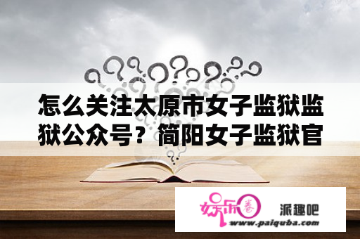 怎么关注太原市女子监狱监狱公众号？简阳女子监狱官方网站？