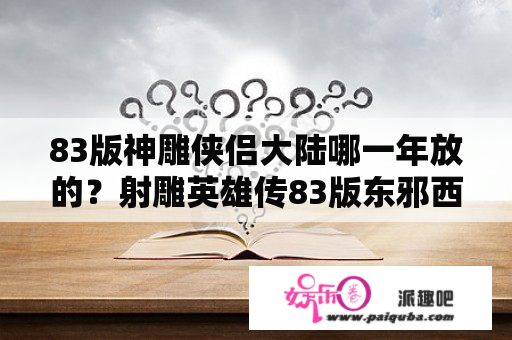 83版神雕侠侣大陆哪一年放的？射雕英雄传83版东邪西毒有几部？