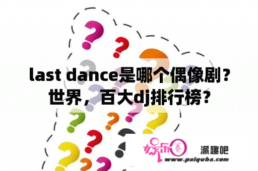 last dance是哪个偶像剧？世界，百大dj排行榜？