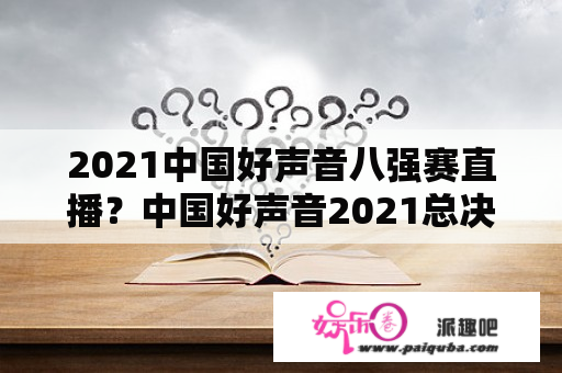 2021中国好声音八强赛直播？中国好声音2021总决赛哪个台播出？