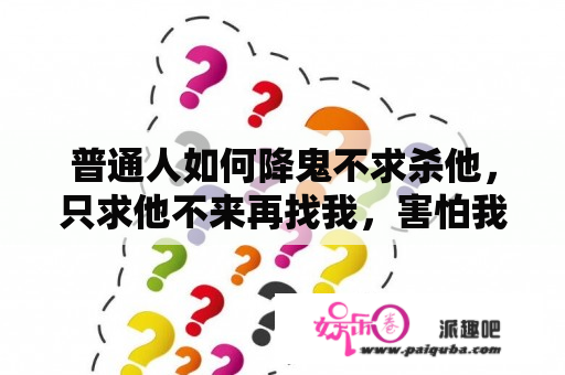 普通人如何降鬼不求杀他，只求他不来再找我，害怕我？暗黑1.13有哪些变化？