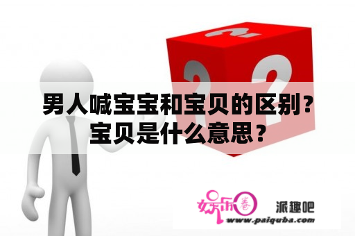 男人喊宝宝和宝贝的区别？宝贝是什么意思？