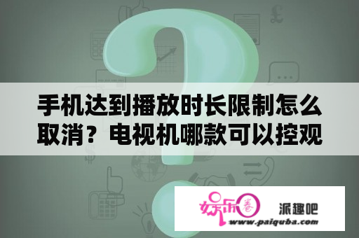 手机达到播放时长限制怎么取消？电视机哪款可以控观看时间？