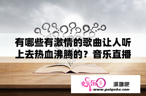 有哪些有激情的歌曲让人听上去热血沸腾的？音乐直播24小时在线听怎么弄？