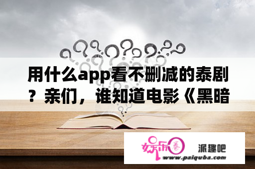 用什么app看不删减的泰剧？亲们，谁知道电影《黑暗面》带中文字幕的完整版在线视频，非常感谢？