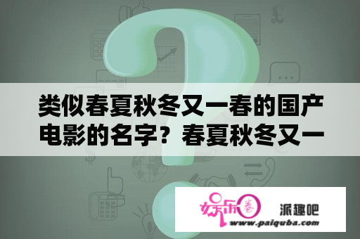 类似春夏秋冬又一春的国产电影的名字？春夏秋冬又一春有多少句台词？