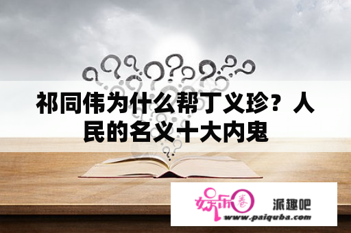 祁同伟为什么帮丁义珍？人民的名义十大内鬼