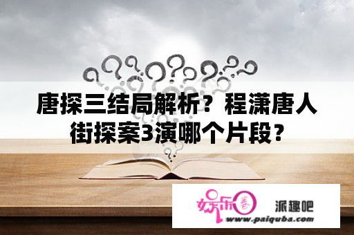 唐探三结局解析？程潇唐人街探案3演哪个片段？