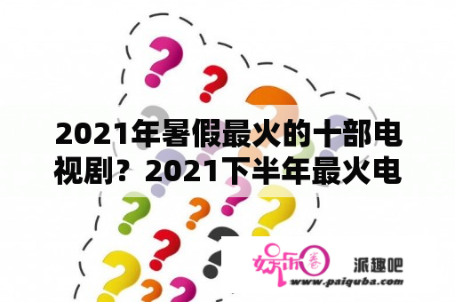 2021年暑假最火的十部电视剧？2021下半年最火电视剧？