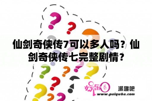 仙剑奇侠传7可以多人吗？仙剑奇侠传七完整剧情？