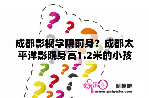 成都影视学院前身？成都太平洋影院身高1.2米的小孩需要购票吗？