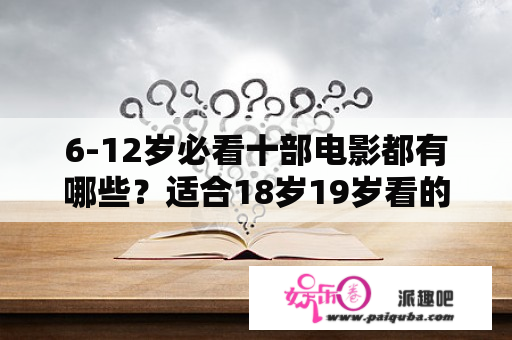 6-12岁必看十部电影都有哪些？适合18岁19岁看的电影有哪些？