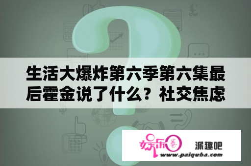 生活大爆炸第六季第六集最后霍金说了什么？社交焦虑的根本原因？