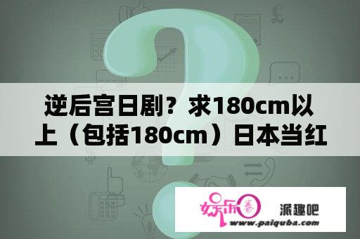 逆后宫日剧？求180cm以上（包括180cm）日本当红偶像男星资料？