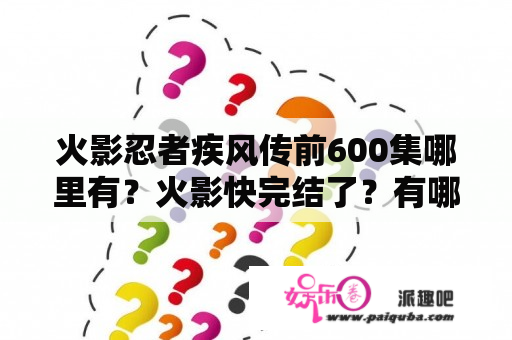 火影忍者疾风传前600集哪里有？火影快完结了？有哪些集我可以跳过？