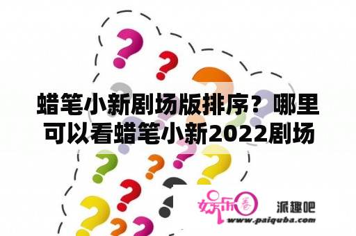 蜡笔小新剧场版排序？哪里可以看蜡笔小新2022剧场版？