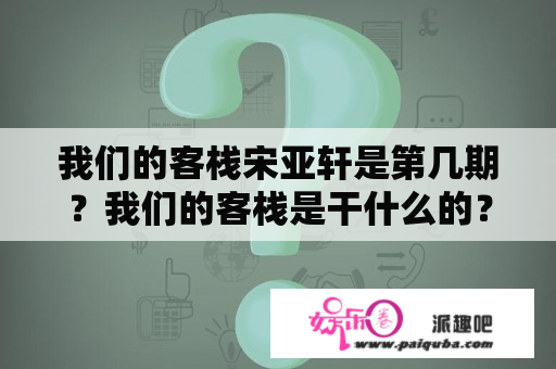 我们的客栈宋亚轩是第几期？我们的客栈是干什么的？