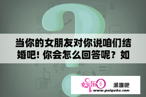 当你的女朋友对你说咱们结婚吧! 你会怎么回答呢？如果男生说跟我结个婚，我该怎么回答？