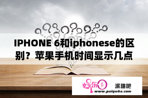 IPHONE 6和iphonese的区别？苹果手机时间显示几点几分几秒？