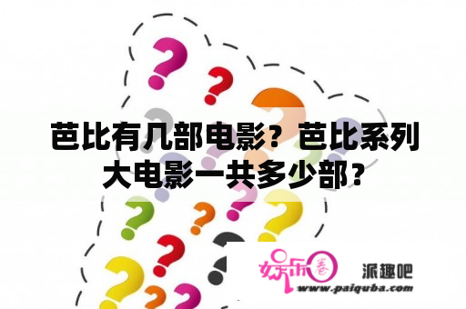 芭比有几部电影？芭比系列大电影一共多少部？