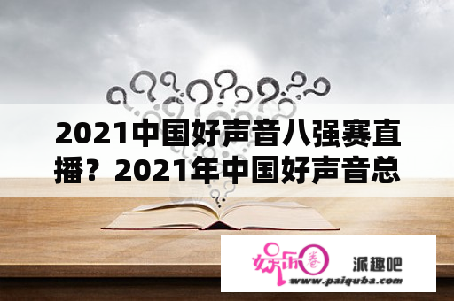 2021中国好声音八强赛直播？2021年中国好声音总决赛是直播还是录播？