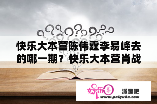 快乐大本营陈伟霆李易峰去的哪一期？快乐大本营肖战是哪一期,肖战快乐大本营？